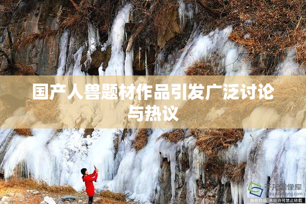 国产人兽题材作品引发广泛讨论与热议