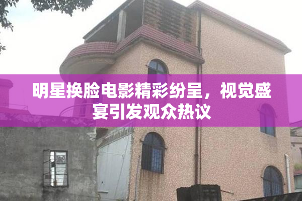 明星换脸电影精彩纷呈，视觉盛宴引发观众热议