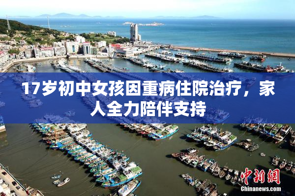 17岁初中女孩因重病住院治疗，家人全力陪伴支持