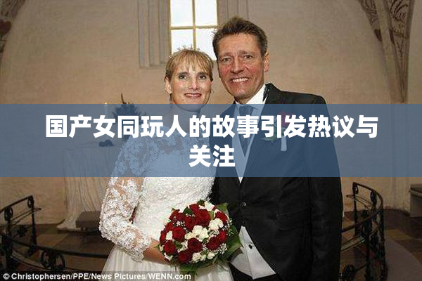 国产女同玩人的故事引发热议与关注