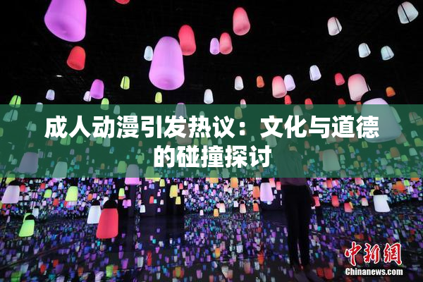 成人动漫引发热议：文化与道德的碰撞探讨