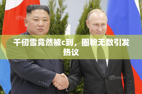 千仞雪竟然被c到，圈粉无数引发热议