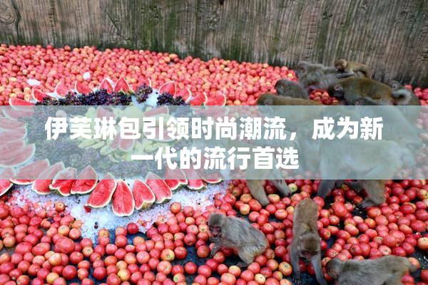 伊芙琳包引领时尚潮流，成为新一代的流行首选