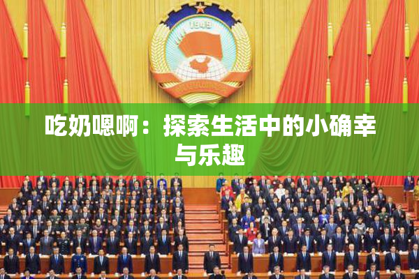 吃奶嗯啊：探索生活中的小确幸与乐趣