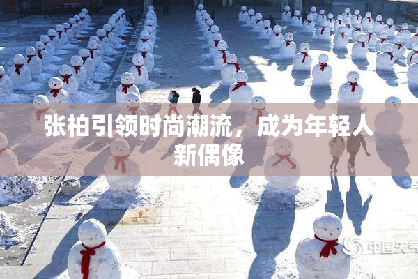 张柏引领时尚潮流，成为年轻人新偶像