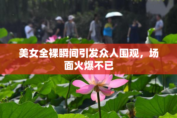 美女全裸瞬间引发众人围观，场面火爆不已