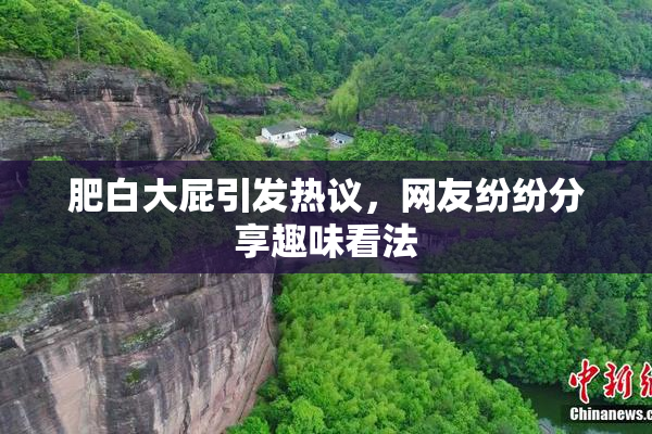 肥白大屁引发热议，网友纷纷分享趣味看法