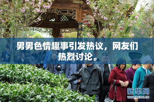 男男色情趣事引发热议，网友们热烈讨论。