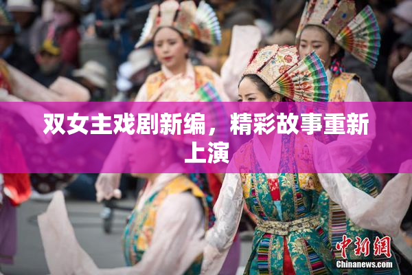 双女主戏剧新编，精彩故事重新上演