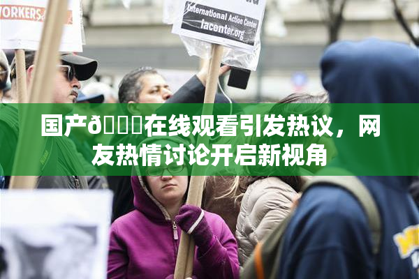 国产🔞在线观看引发热议，网友热情讨论开启新视角