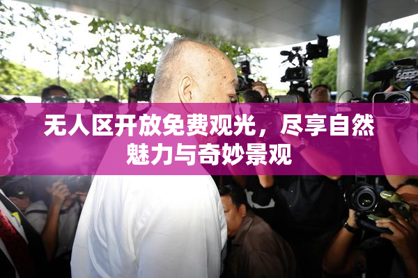 无人区开放免费观光，尽享自然魅力与奇妙景观