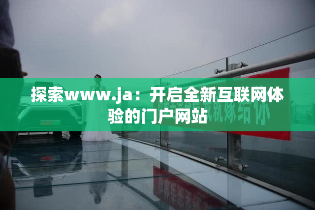 探索www.ja：开启全新互联网体验的门户网站