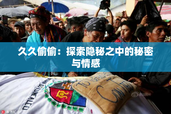 久久偷偷：探索隐秘之中的秘密与情感