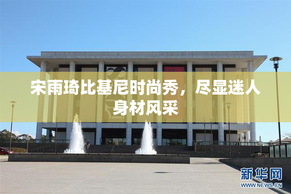 宋雨琦比基尼时尚秀，尽显迷人身材风采