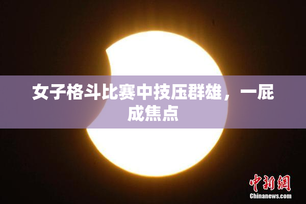 女子格斗比赛中技压群雄，一屁成焦点