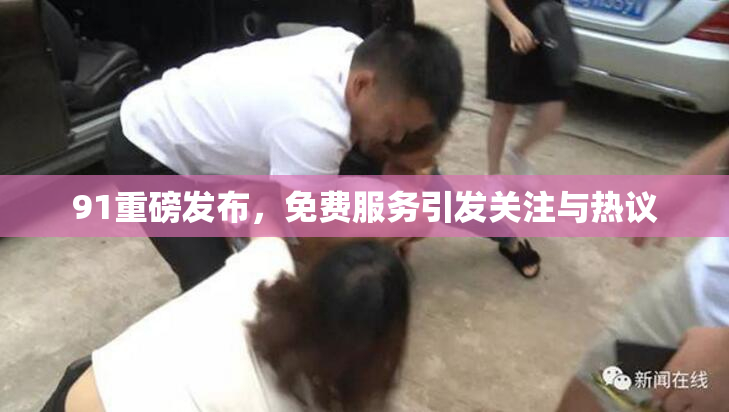 91重磅发布，免费服务引发关注与热议