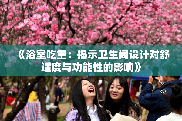 《浴室吃重：揭示卫生间设计对舒适度与功能性的影响》
