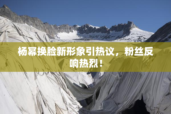 杨幂换脸新形象引热议，粉丝反响热烈！