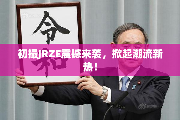 初撮JRZE震撼来袭，掀起潮流新热！
