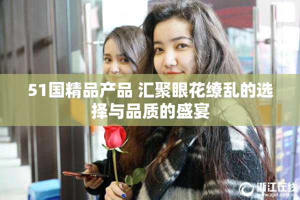51国精品产品 汇聚眼花缭乱的选择与品质的盛宴
