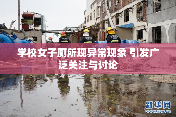 学校女子厕所现异常现象 引发广泛关注与讨论