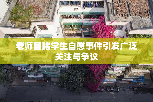 老师目睹学生自慰事件引发广泛关注与争议