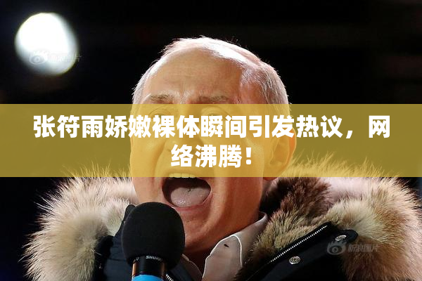 张符雨娇嫩裸体瞬间引发热议，网络沸腾！