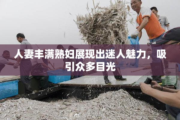 人妻丰满熟妇展现出迷人魅力，吸引众多目光