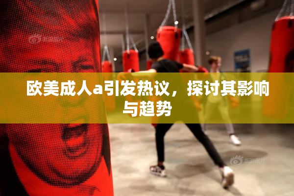 欧美成人a引发热议，探讨其影响与趋势