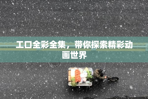 工口全彩全集，带你探索精彩动画世界