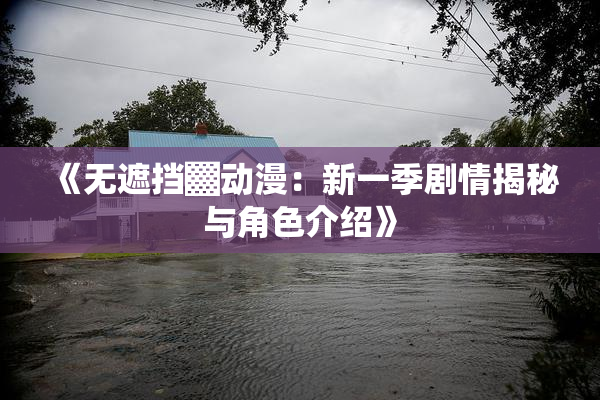《无遮挡▓动漫：新一季剧情揭秘与角色介绍》