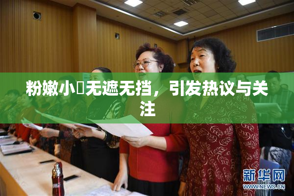 粉嫩小泬无遮无挡，引发热议与关注