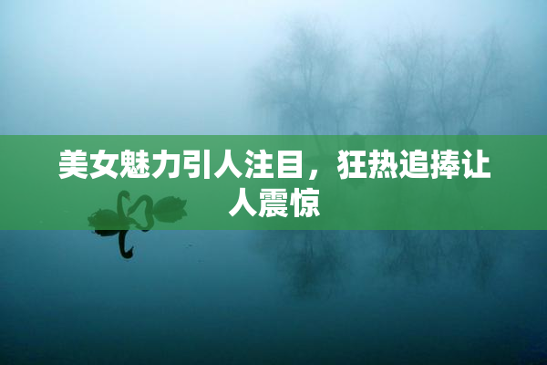 美女魅力引人注目，狂热追捧让人震惊