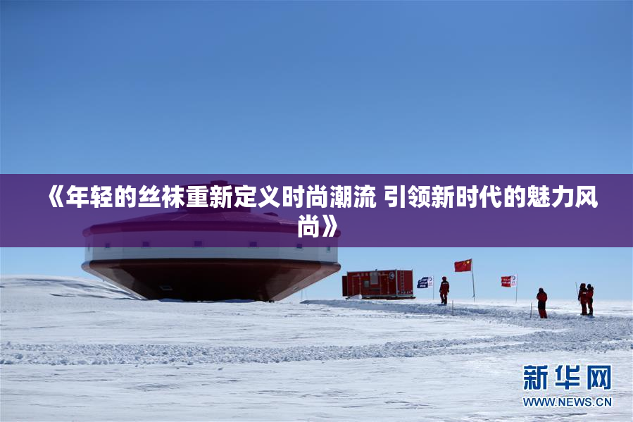 《年轻的丝袜重新定义时尚潮流 引领新时代的魅力风尚》
