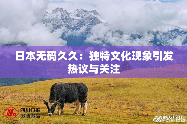 日本无码久久：独特文化现象引发热议与关注