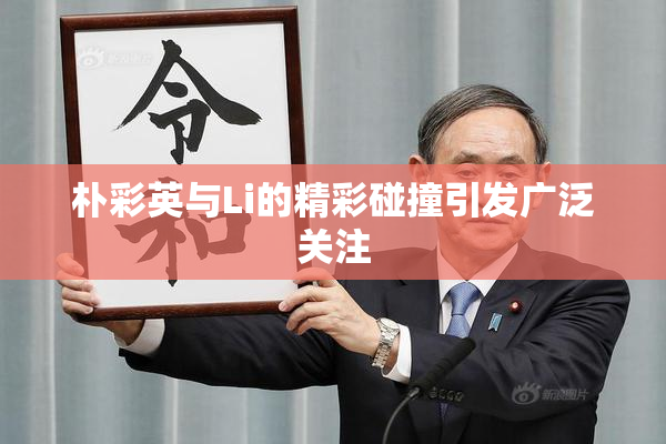 朴彩英与Li的精彩碰撞引发广泛关注