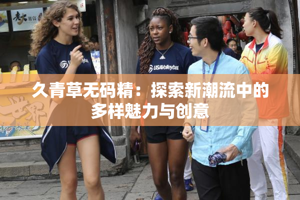 久青草无码精：探索新潮流中的多样魅力与创意