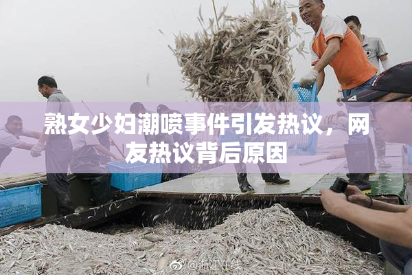 熟女少妇潮喷事件引发热议，网友热议背后原因