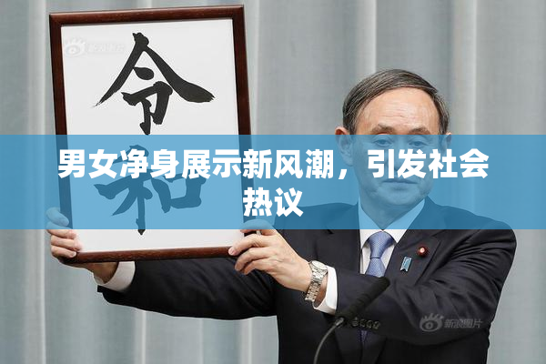 男女净身展示新风潮，引发社会热议