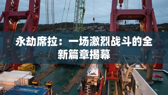 永劫席拉：一场激烈战斗的全新篇章揭幕