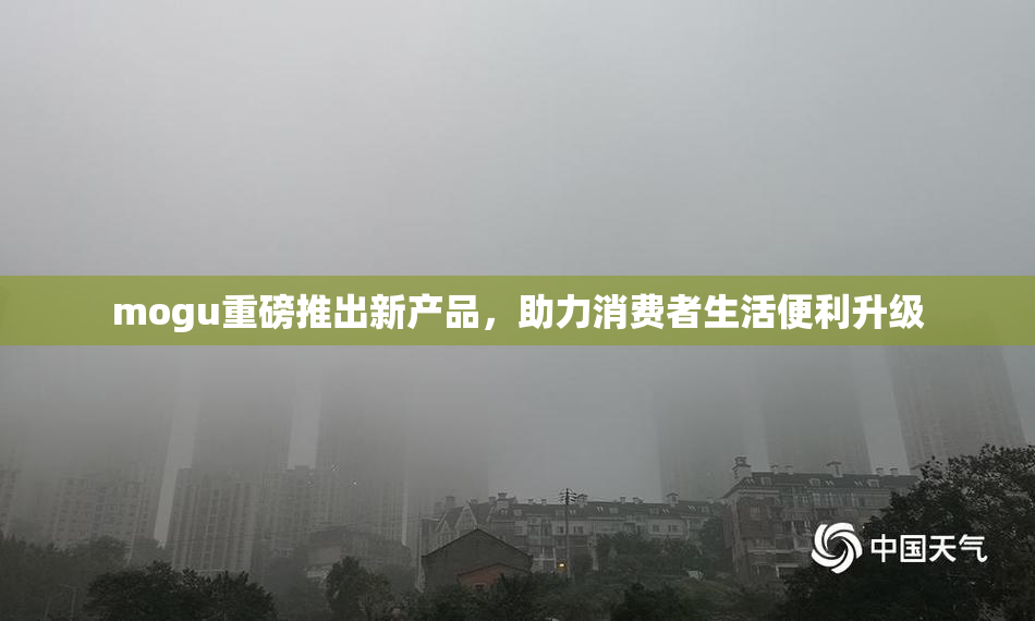mogu重磅推出新产品，助力消费者生活便利升级