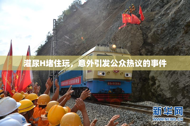 灌尿H堵住玩，意外引发公众热议的事件