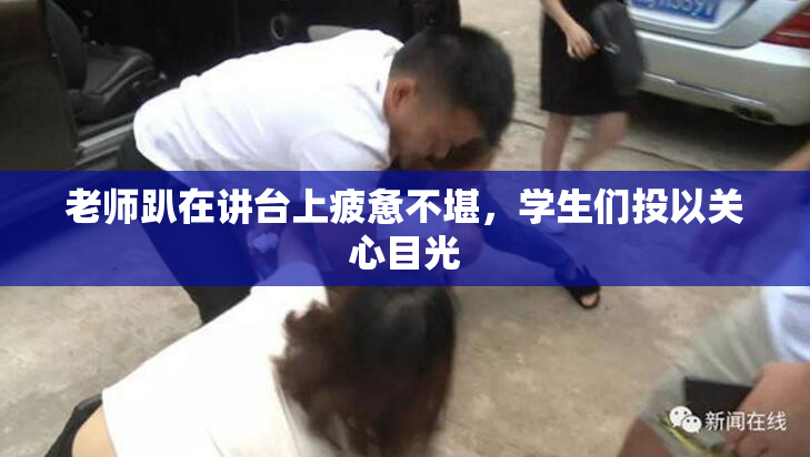 老师趴在讲台上疲惫不堪，学生们投以关心目光