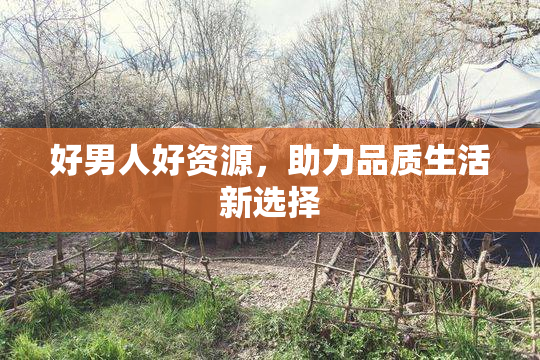 好男人好资源，助力品质生活新选择