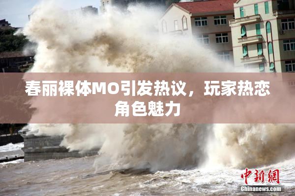 春丽裸体MO引发热议，玩家热恋角色魅力