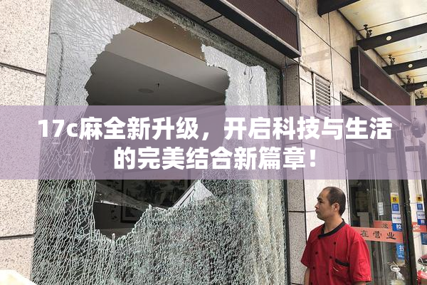 17c麻全新升级，开启科技与生活的完美结合新篇章！