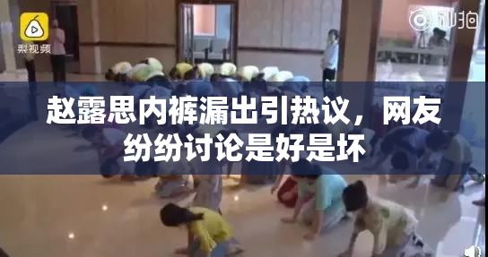 赵露思内裤漏出引热议，网友纷纷讨论是好是坏