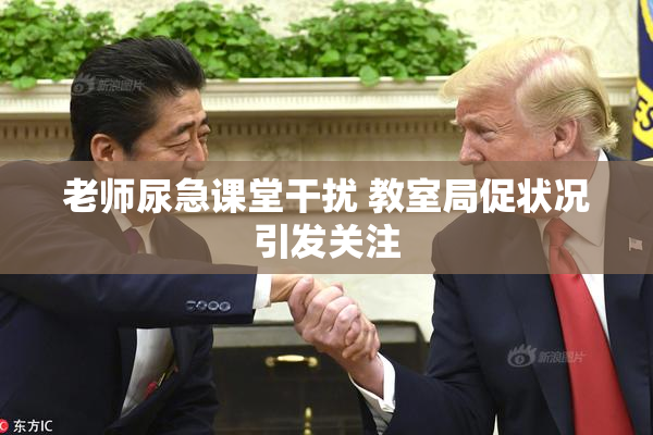 老师尿急课堂干扰 教室局促状况引发关注