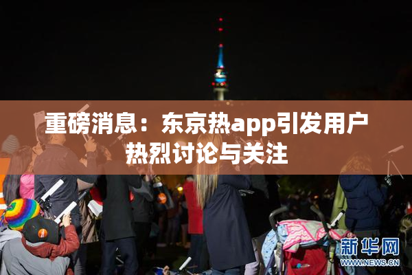 重磅消息：东京热app引发用户热烈讨论与关注