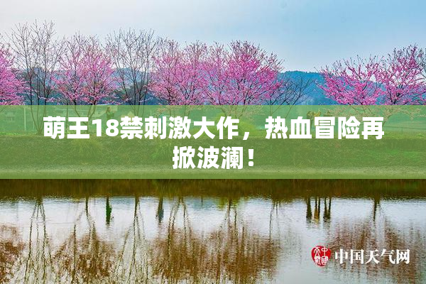 萌王18禁刺激大作，热血冒险再掀波澜！
